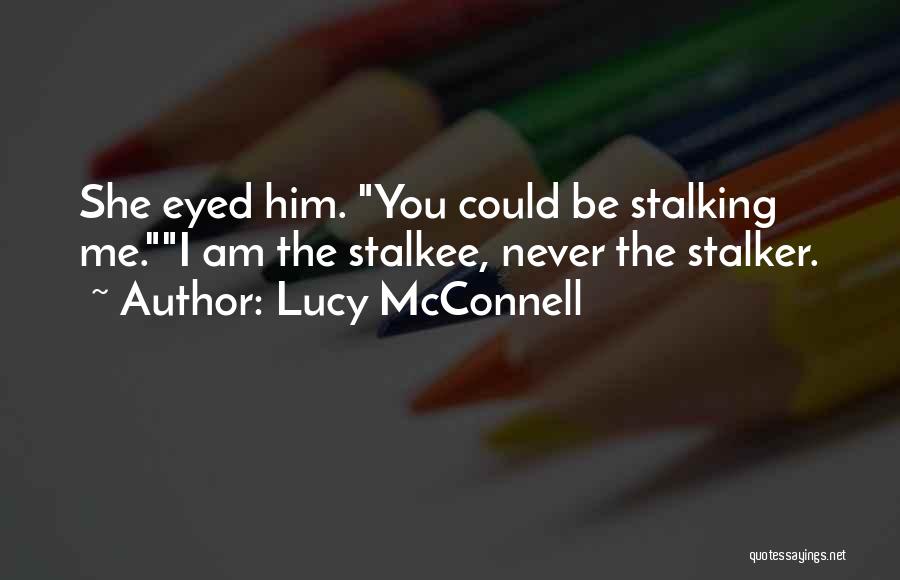 Lucy McConnell Quotes: She Eyed Him. You Could Be Stalking Me.i Am The Stalkee, Never The Stalker.