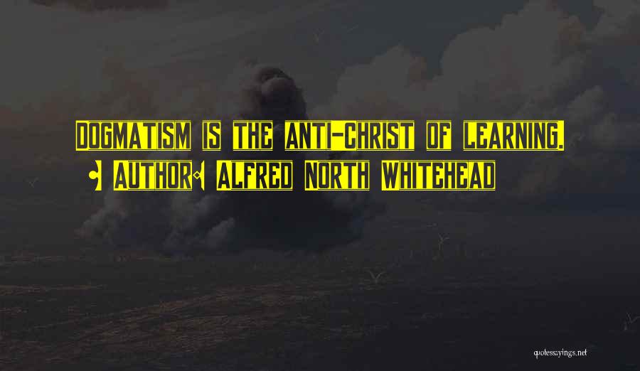 Alfred North Whitehead Quotes: Dogmatism Is The Anti-christ Of Learning.