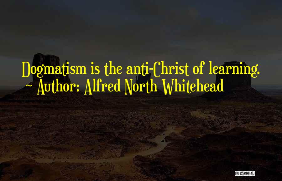 Alfred North Whitehead Quotes: Dogmatism Is The Anti-christ Of Learning.