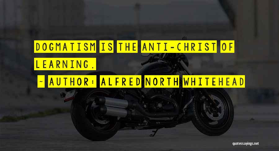 Alfred North Whitehead Quotes: Dogmatism Is The Anti-christ Of Learning.