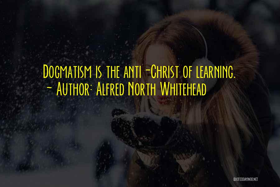Alfred North Whitehead Quotes: Dogmatism Is The Anti-christ Of Learning.