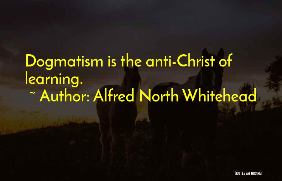 Alfred North Whitehead Quotes: Dogmatism Is The Anti-christ Of Learning.
