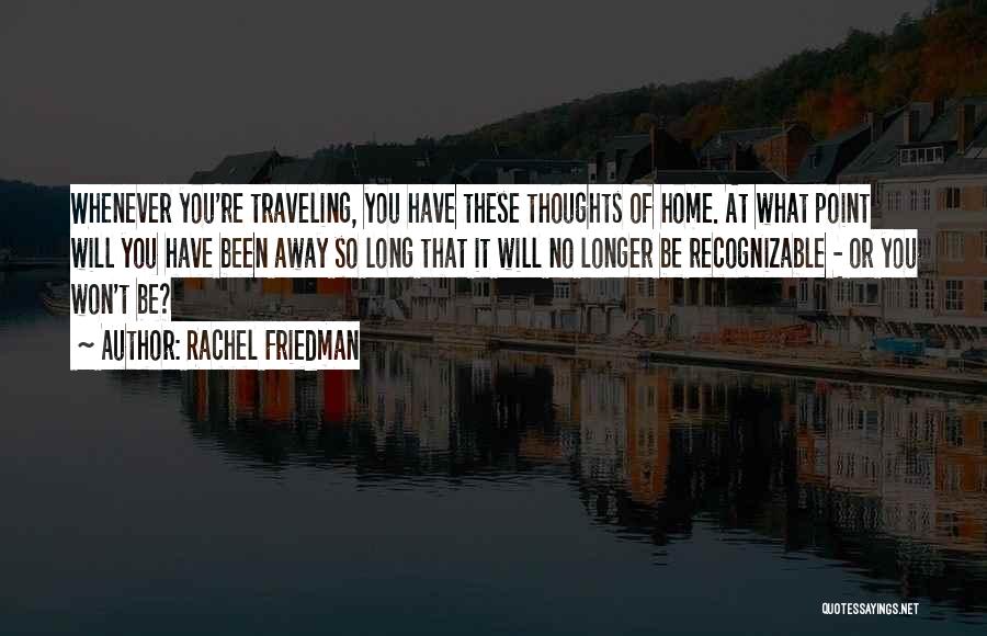 Rachel Friedman Quotes: Whenever You're Traveling, You Have These Thoughts Of Home. At What Point Will You Have Been Away So Long That