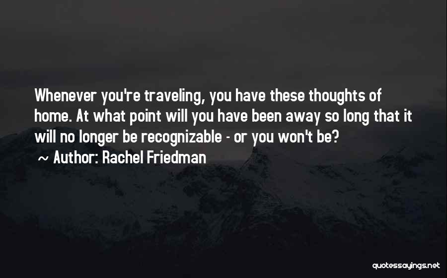 Rachel Friedman Quotes: Whenever You're Traveling, You Have These Thoughts Of Home. At What Point Will You Have Been Away So Long That