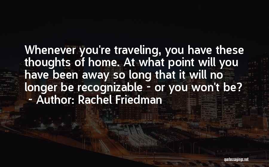 Rachel Friedman Quotes: Whenever You're Traveling, You Have These Thoughts Of Home. At What Point Will You Have Been Away So Long That