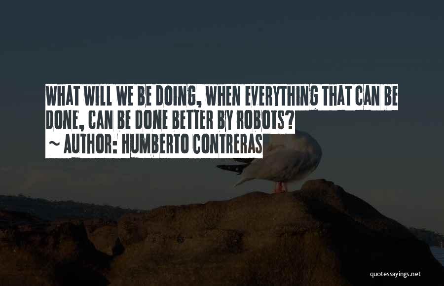 Humberto Contreras Quotes: What Will We Be Doing, When Everything That Can Be Done, Can Be Done Better By Robots?