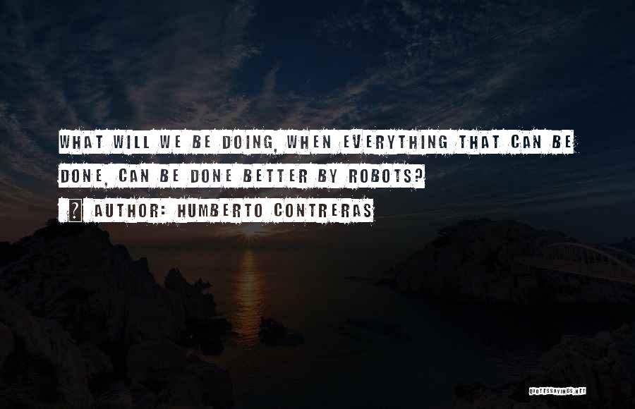 Humberto Contreras Quotes: What Will We Be Doing, When Everything That Can Be Done, Can Be Done Better By Robots?