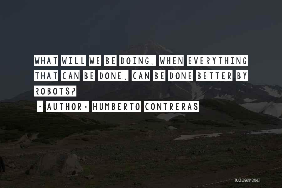 Humberto Contreras Quotes: What Will We Be Doing, When Everything That Can Be Done, Can Be Done Better By Robots?