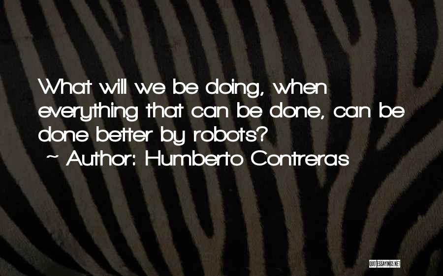 Humberto Contreras Quotes: What Will We Be Doing, When Everything That Can Be Done, Can Be Done Better By Robots?