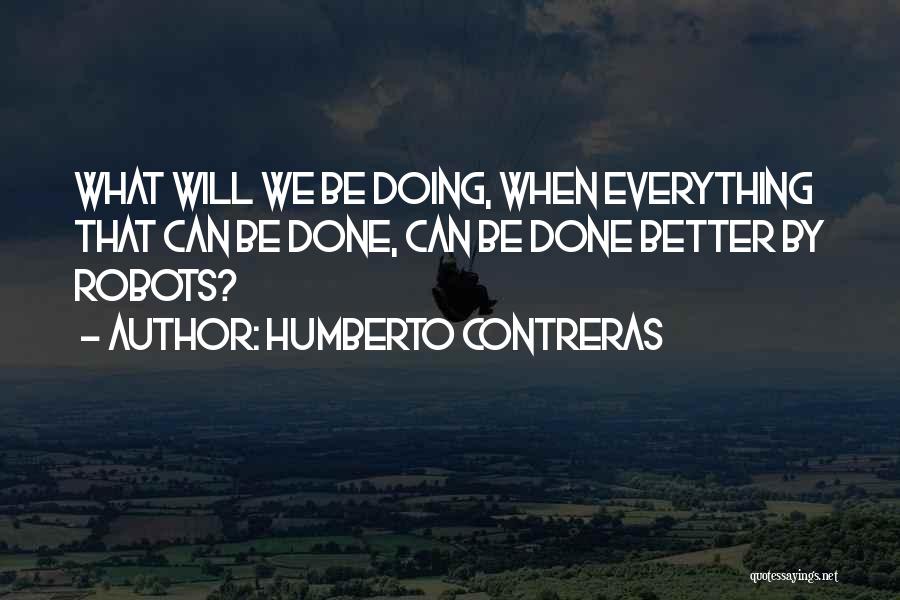 Humberto Contreras Quotes: What Will We Be Doing, When Everything That Can Be Done, Can Be Done Better By Robots?