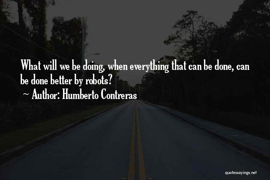 Humberto Contreras Quotes: What Will We Be Doing, When Everything That Can Be Done, Can Be Done Better By Robots?