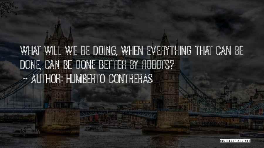 Humberto Contreras Quotes: What Will We Be Doing, When Everything That Can Be Done, Can Be Done Better By Robots?