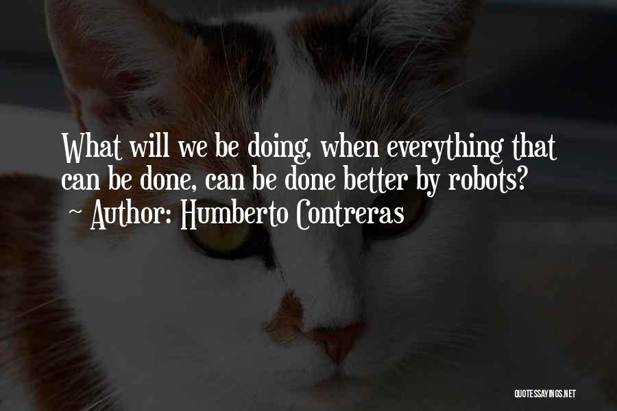 Humberto Contreras Quotes: What Will We Be Doing, When Everything That Can Be Done, Can Be Done Better By Robots?