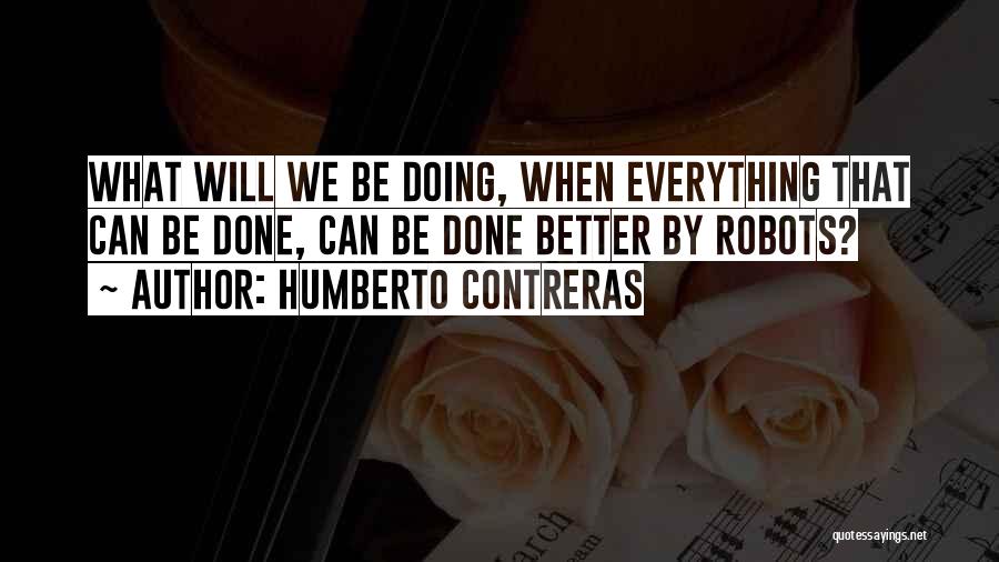 Humberto Contreras Quotes: What Will We Be Doing, When Everything That Can Be Done, Can Be Done Better By Robots?