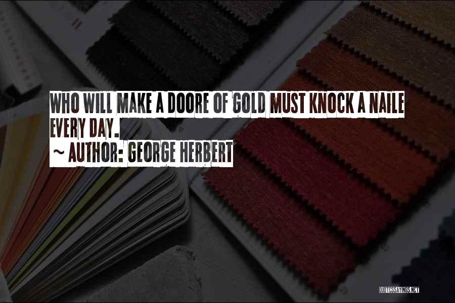 George Herbert Quotes: Who Will Make A Doore Of Gold Must Knock A Naile Every Day.