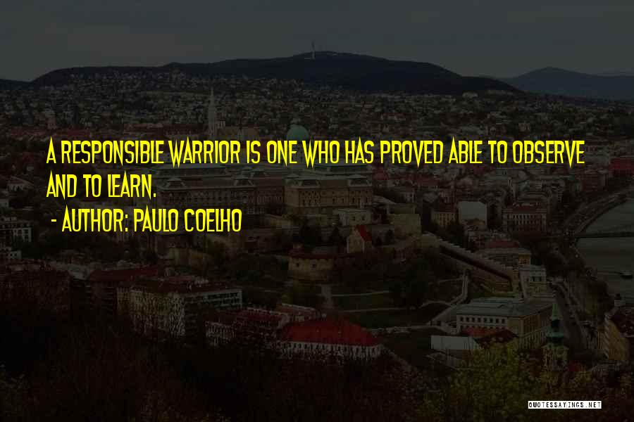 Paulo Coelho Quotes: A Responsible Warrior Is One Who Has Proved Able To Observe And To Learn.