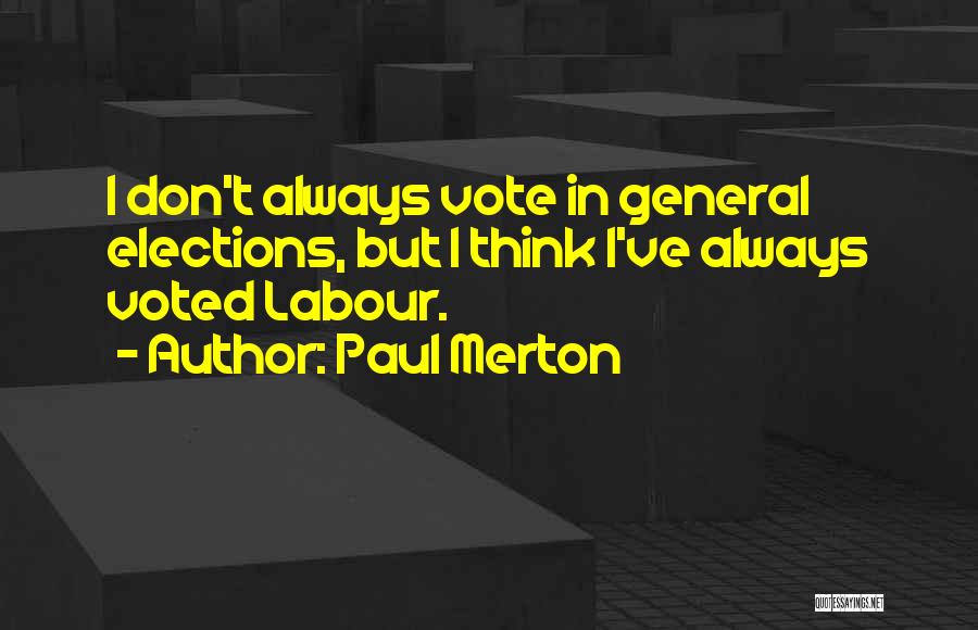 Paul Merton Quotes: I Don't Always Vote In General Elections, But I Think I've Always Voted Labour.