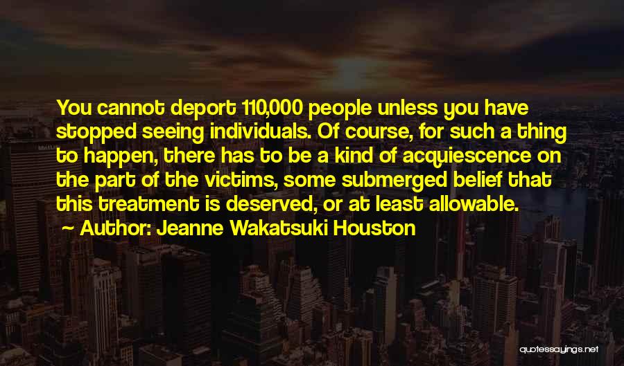 Jeanne Wakatsuki Houston Quotes: You Cannot Deport 110,000 People Unless You Have Stopped Seeing Individuals. Of Course, For Such A Thing To Happen, There