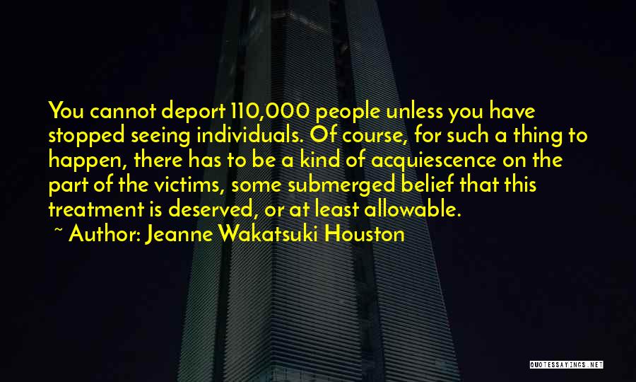 Jeanne Wakatsuki Houston Quotes: You Cannot Deport 110,000 People Unless You Have Stopped Seeing Individuals. Of Course, For Such A Thing To Happen, There