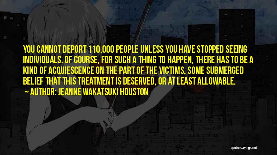 Jeanne Wakatsuki Houston Quotes: You Cannot Deport 110,000 People Unless You Have Stopped Seeing Individuals. Of Course, For Such A Thing To Happen, There