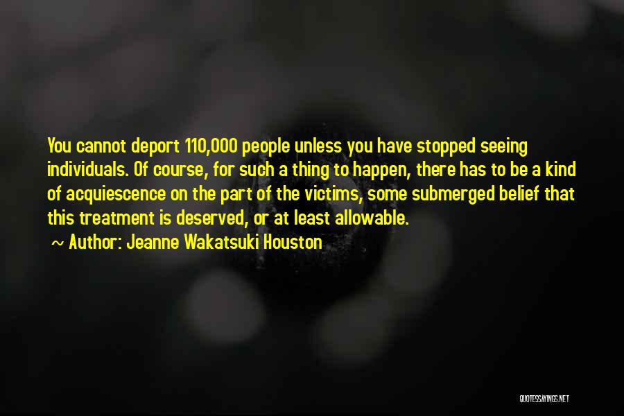 Jeanne Wakatsuki Houston Quotes: You Cannot Deport 110,000 People Unless You Have Stopped Seeing Individuals. Of Course, For Such A Thing To Happen, There