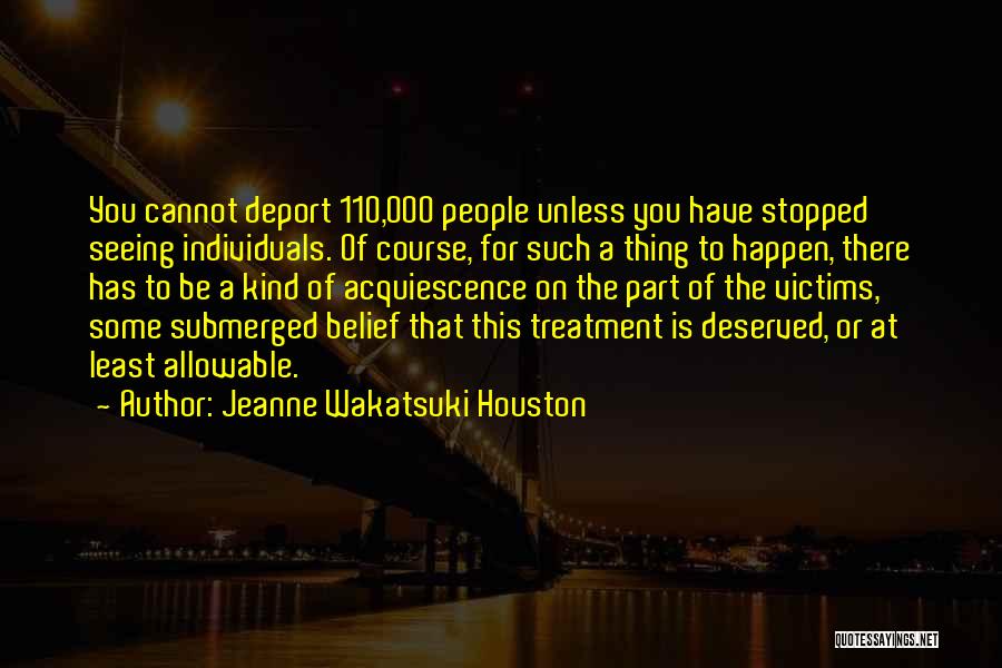 Jeanne Wakatsuki Houston Quotes: You Cannot Deport 110,000 People Unless You Have Stopped Seeing Individuals. Of Course, For Such A Thing To Happen, There