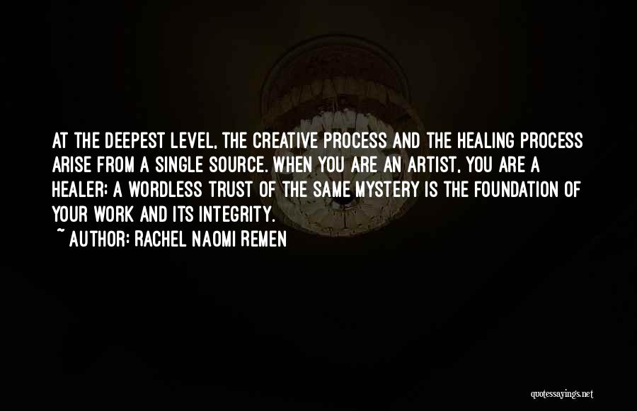 Rachel Naomi Remen Quotes: At The Deepest Level, The Creative Process And The Healing Process Arise From A Single Source. When You Are An