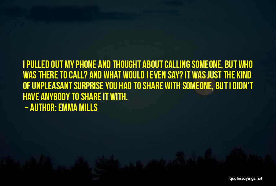 Emma Mills Quotes: I Pulled Out My Phone And Thought About Calling Someone, But Who Was There To Call? And What Would I