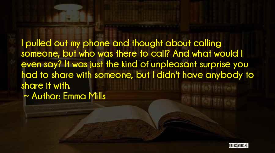 Emma Mills Quotes: I Pulled Out My Phone And Thought About Calling Someone, But Who Was There To Call? And What Would I