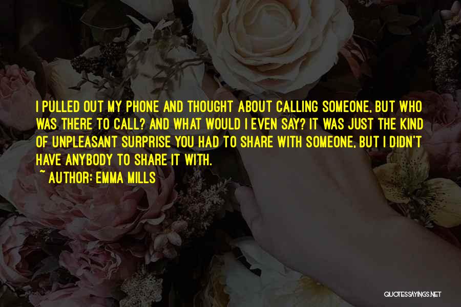 Emma Mills Quotes: I Pulled Out My Phone And Thought About Calling Someone, But Who Was There To Call? And What Would I