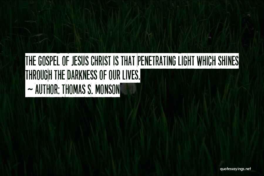 Thomas S. Monson Quotes: The Gospel Of Jesus Christ Is That Penetrating Light Which Shines Through The Darkness Of Our Lives.