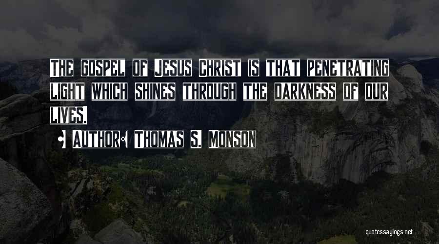 Thomas S. Monson Quotes: The Gospel Of Jesus Christ Is That Penetrating Light Which Shines Through The Darkness Of Our Lives.