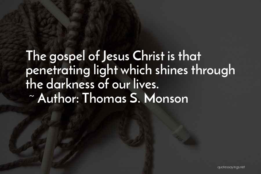 Thomas S. Monson Quotes: The Gospel Of Jesus Christ Is That Penetrating Light Which Shines Through The Darkness Of Our Lives.