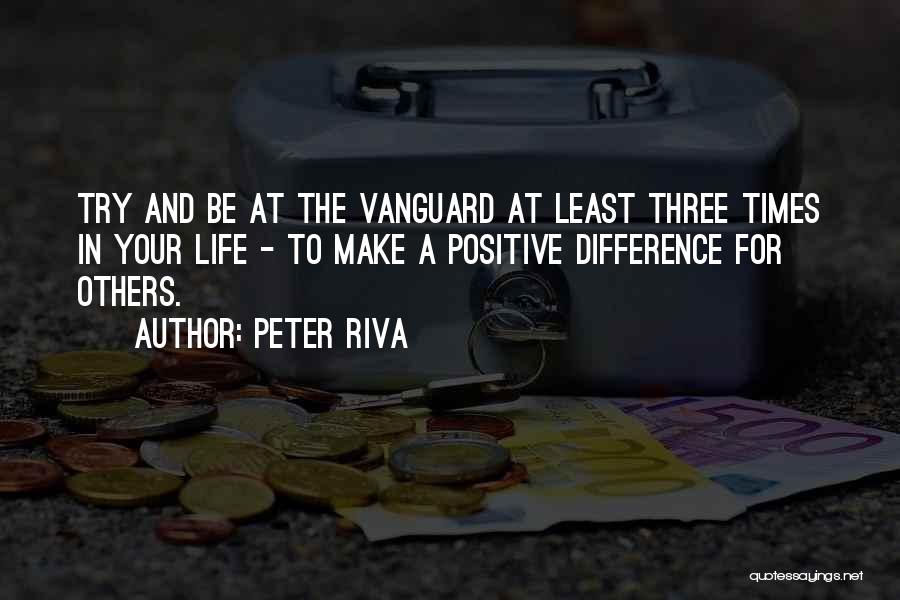 Peter Riva Quotes: Try And Be At The Vanguard At Least Three Times In Your Life - To Make A Positive Difference For
