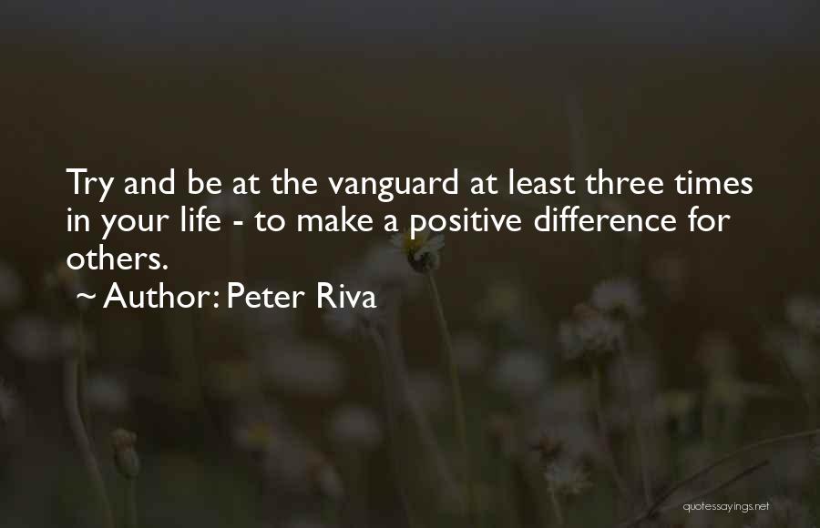 Peter Riva Quotes: Try And Be At The Vanguard At Least Three Times In Your Life - To Make A Positive Difference For