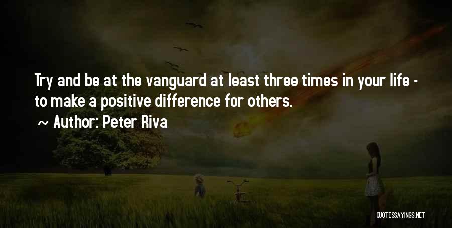 Peter Riva Quotes: Try And Be At The Vanguard At Least Three Times In Your Life - To Make A Positive Difference For