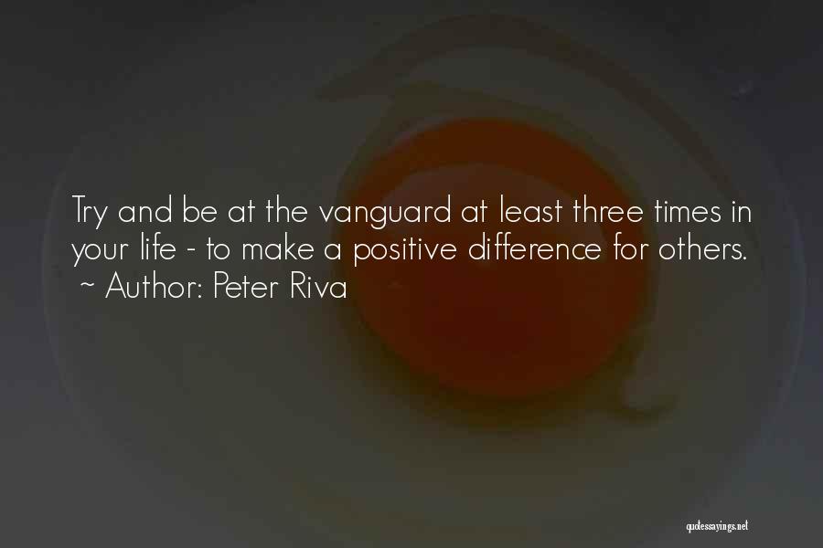 Peter Riva Quotes: Try And Be At The Vanguard At Least Three Times In Your Life - To Make A Positive Difference For