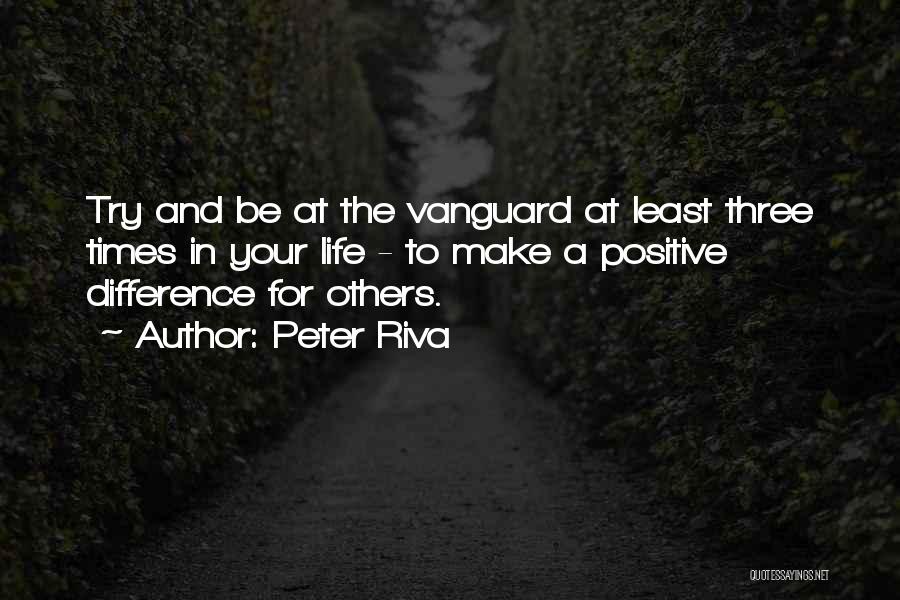 Peter Riva Quotes: Try And Be At The Vanguard At Least Three Times In Your Life - To Make A Positive Difference For