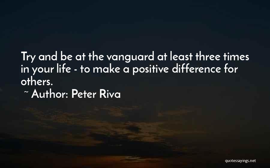 Peter Riva Quotes: Try And Be At The Vanguard At Least Three Times In Your Life - To Make A Positive Difference For