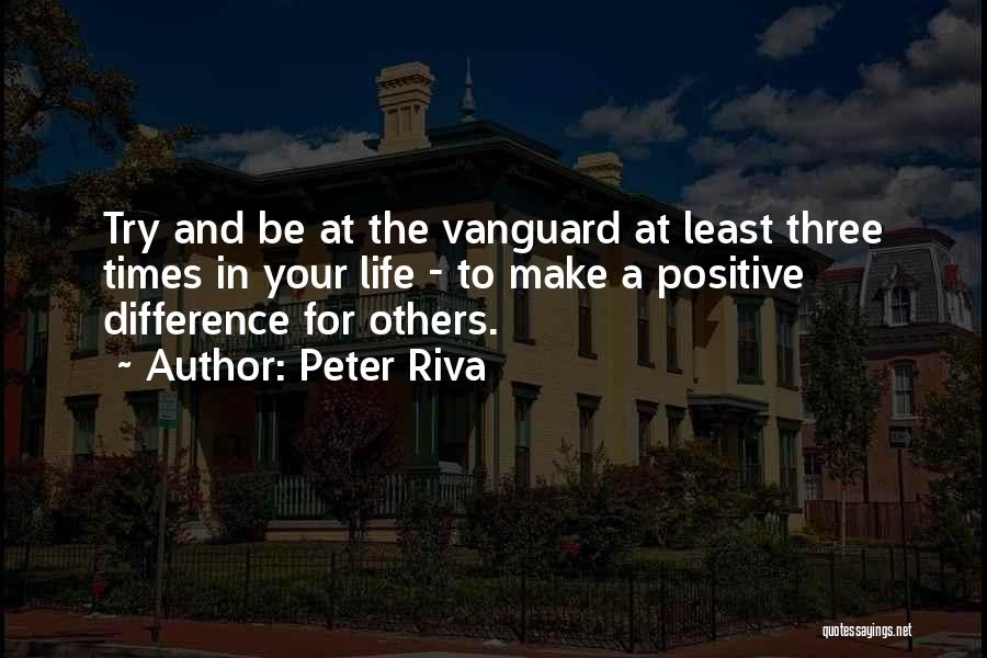 Peter Riva Quotes: Try And Be At The Vanguard At Least Three Times In Your Life - To Make A Positive Difference For