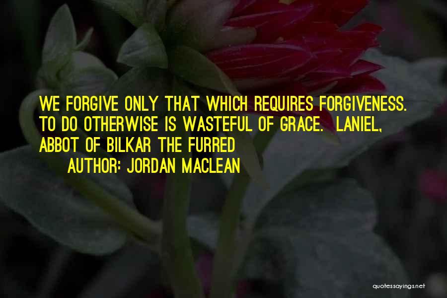 Jordan MacLean Quotes: We Forgive Only That Which Requires Forgiveness. To Do Otherwise Is Wasteful Of Grace. Laniel, Abbot Of Bilkar The Furred