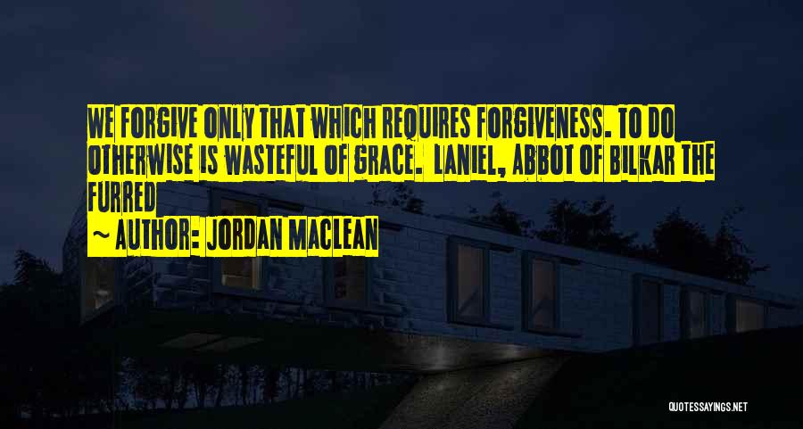 Jordan MacLean Quotes: We Forgive Only That Which Requires Forgiveness. To Do Otherwise Is Wasteful Of Grace. Laniel, Abbot Of Bilkar The Furred