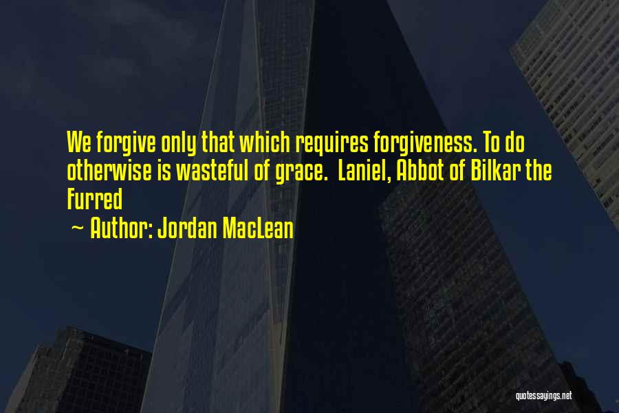 Jordan MacLean Quotes: We Forgive Only That Which Requires Forgiveness. To Do Otherwise Is Wasteful Of Grace. Laniel, Abbot Of Bilkar The Furred