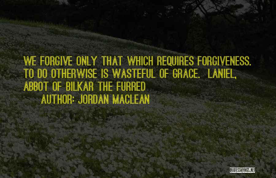 Jordan MacLean Quotes: We Forgive Only That Which Requires Forgiveness. To Do Otherwise Is Wasteful Of Grace. Laniel, Abbot Of Bilkar The Furred