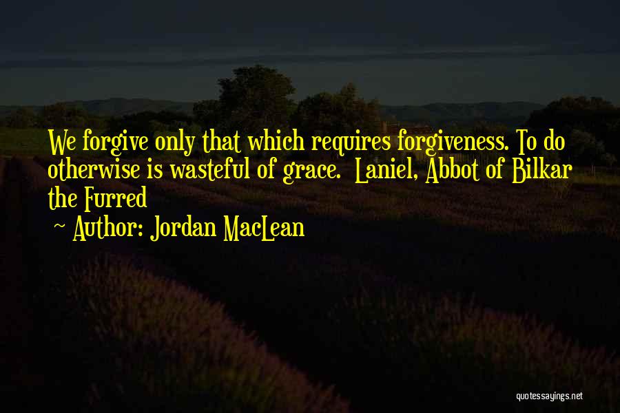Jordan MacLean Quotes: We Forgive Only That Which Requires Forgiveness. To Do Otherwise Is Wasteful Of Grace. Laniel, Abbot Of Bilkar The Furred