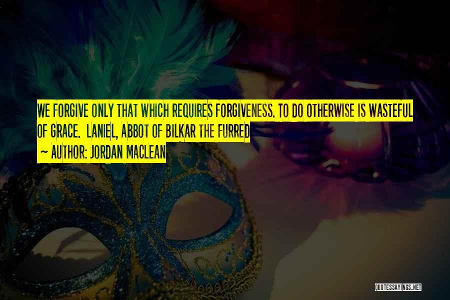Jordan MacLean Quotes: We Forgive Only That Which Requires Forgiveness. To Do Otherwise Is Wasteful Of Grace. Laniel, Abbot Of Bilkar The Furred
