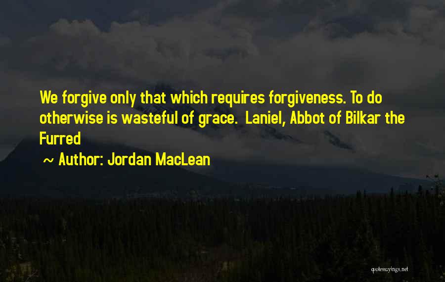 Jordan MacLean Quotes: We Forgive Only That Which Requires Forgiveness. To Do Otherwise Is Wasteful Of Grace. Laniel, Abbot Of Bilkar The Furred