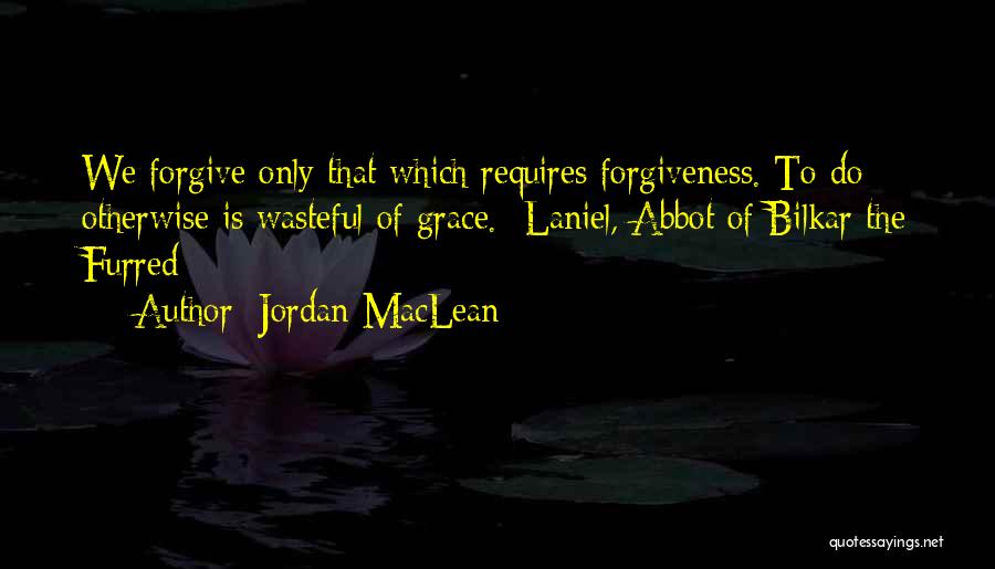 Jordan MacLean Quotes: We Forgive Only That Which Requires Forgiveness. To Do Otherwise Is Wasteful Of Grace. Laniel, Abbot Of Bilkar The Furred