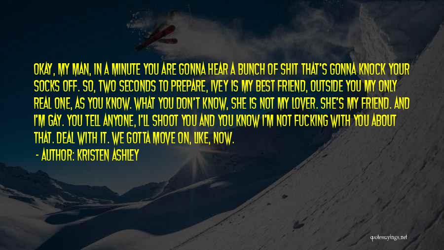 Kristen Ashley Quotes: Okay, My Man, In A Minute You Are Gonna Hear A Bunch Of Shit That's Gonna Knock Your Socks Off.