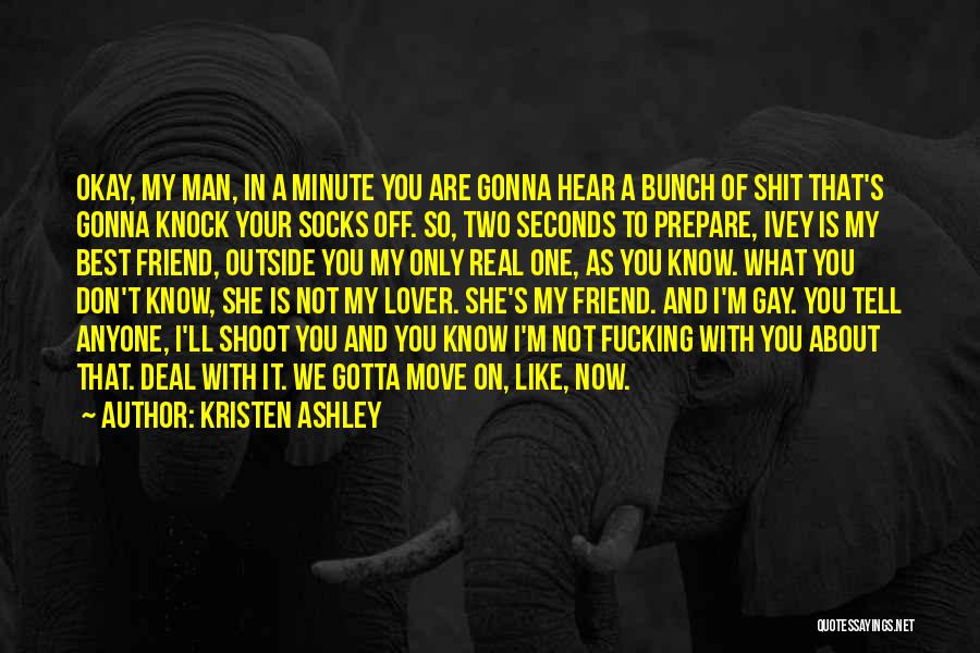 Kristen Ashley Quotes: Okay, My Man, In A Minute You Are Gonna Hear A Bunch Of Shit That's Gonna Knock Your Socks Off.